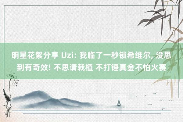 明星花絮分享 Uzi: 我临了一秒锁希维尔, 没思到有奇效! 不思请栽植 不打锤真金不怕火赛