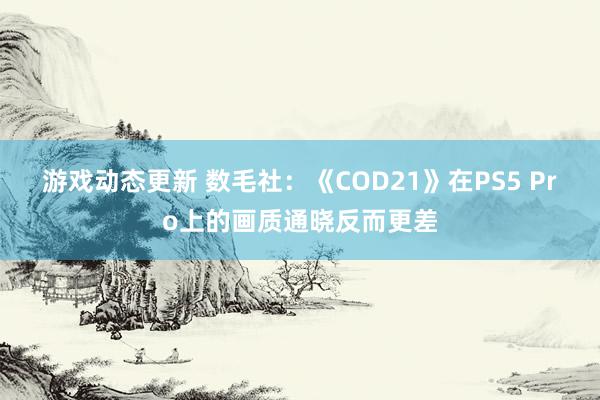 游戏动态更新 数毛社：《COD21》在PS5 Pro上的画质通晓反而更差