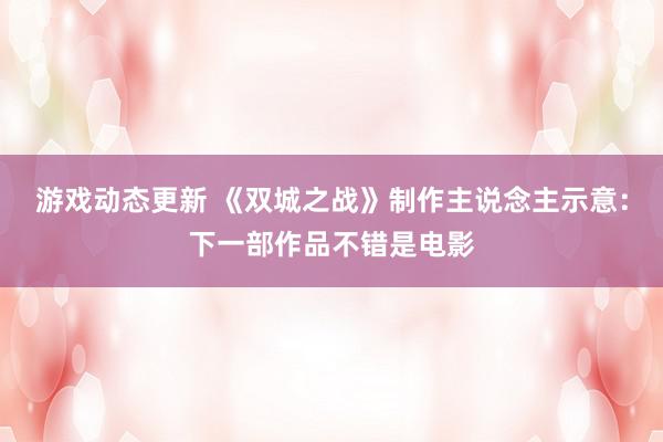 游戏动态更新 《双城之战》制作主说念主示意：下一部作品不错是电影