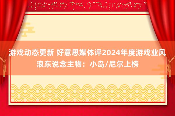 游戏动态更新 好意思媒体评2024年度游戏业风浪东说念主物：小岛/尼尔上榜