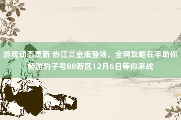 游戏动态更新 热江赏金版登场，全网攻略在手助你畅游豹子号88新区12月6日等你来战