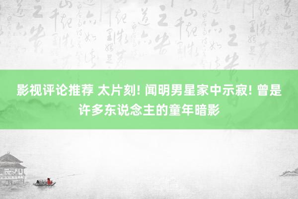 影视评论推荐 太片刻! 闻明男星家中示寂! 曾是许多东说念主的童年暗影