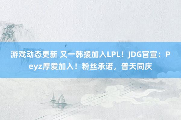 游戏动态更新 又一韩援加入LPL！JDG官宣：Peyz厚爱加入！粉丝承诺，普天同庆