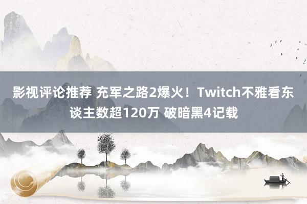 影视评论推荐 充军之路2爆火！Twitch不雅看东谈主数超120万 破暗黑4记载