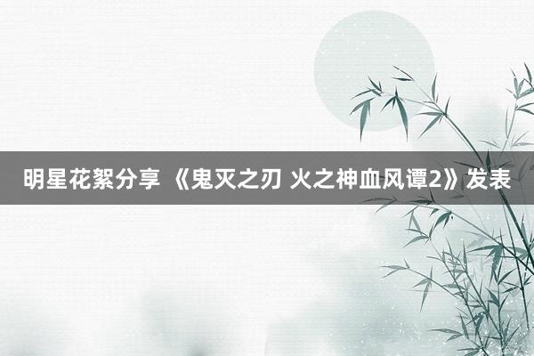 明星花絮分享 《鬼灭之刃 火之神血风谭2》发表