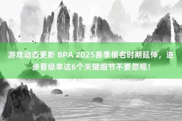 游戏动态更新 BPA 2025赛季报名时期延伸，进步晋级率这6个关键细节不要忽视！