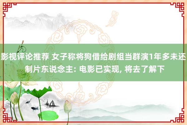 影视评论推荐 女子称将狗借给剧组当群演1年多未还 制片东说念主: 电影已实现, 将去了解下