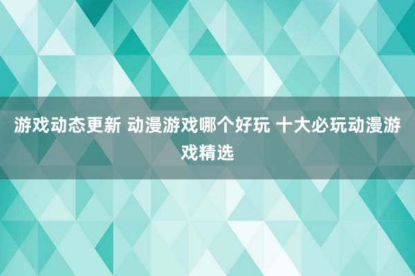 游戏动态更新 动漫游戏哪个好玩 十大必玩动漫游戏精选