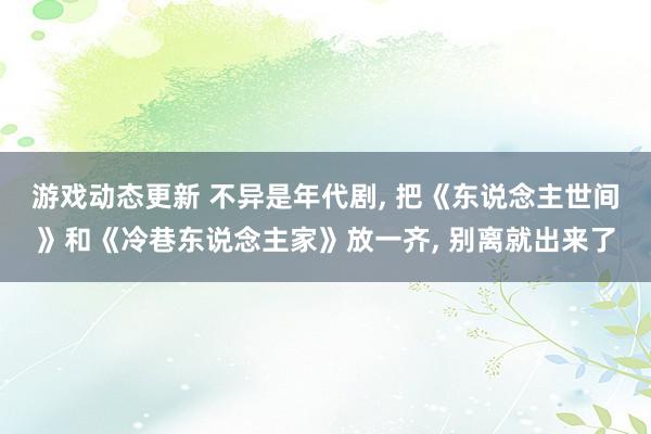 游戏动态更新 不异是年代剧, 把《东说念主世间》和《冷巷东说念主家》放一齐, 别离就出来了