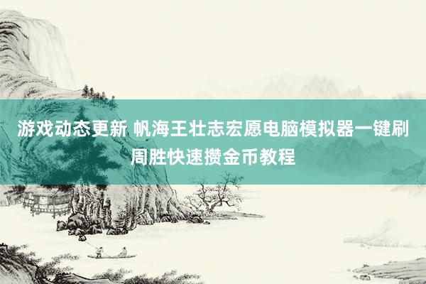 游戏动态更新 帆海王壮志宏愿电脑模拟器一键刷周胜快速攒金币教程