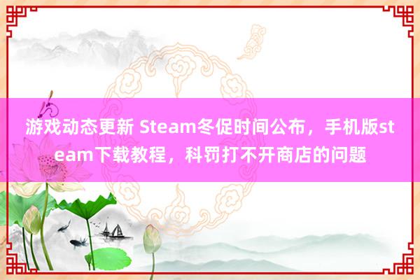 游戏动态更新 Steam冬促时间公布，手机版steam下载教程，科罚打不开商店的问题