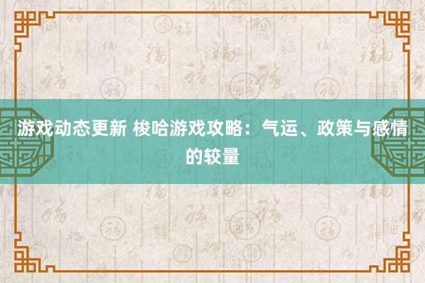 游戏动态更新 梭哈游戏攻略：气运、政策与感情的较量