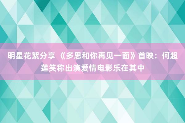 明星花絮分享 《多思和你再见一面》首映：何超莲笑称出演爱情电影乐在其中