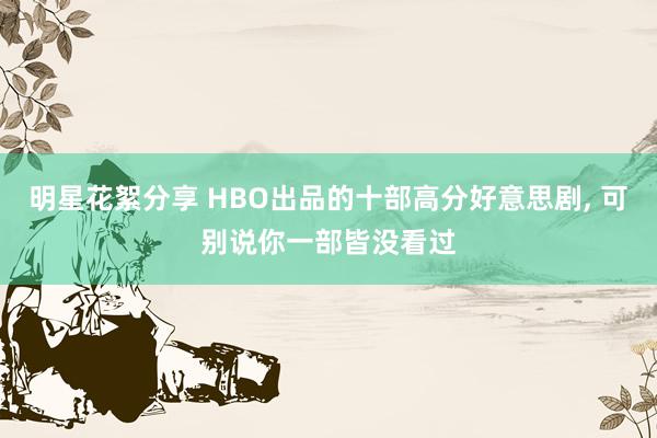 明星花絮分享 HBO出品的十部高分好意思剧, 可别说你一部皆没看过