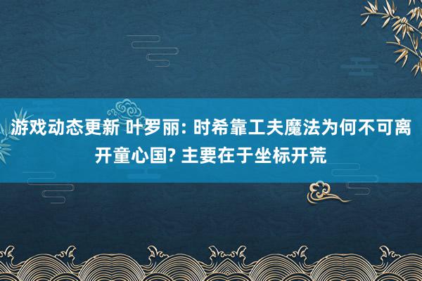 游戏动态更新 叶罗丽: 时希靠工夫魔法为何不可离开童心国? 主要在于坐标开荒