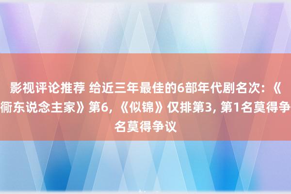 影视评论推荐 给近三年最佳的6部年代剧名次: 《胡衕东说念主家》第6, 《似锦》仅排第3, 第1名莫得争议