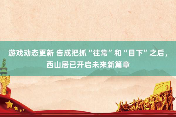 游戏动态更新 告成把抓“往常”和“目下”之后，西山居已开启未来新篇章