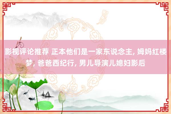 影视评论推荐 正本他们是一家东说念主, 姆妈红楼梦, 爸爸西纪行, 男儿导演儿媳妇影后