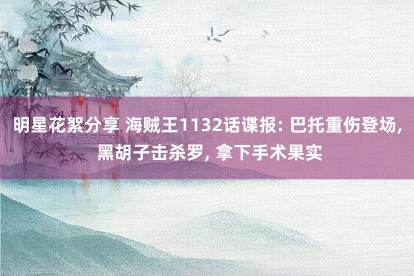 明星花絮分享 海贼王1132话谍报: 巴托重伤登场, 黑胡子击杀罗, 拿下手术果实