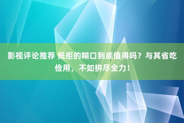 影视评论推荐 抵拒的糊口到底值得吗？与其省吃俭用，不如拼尽全力！