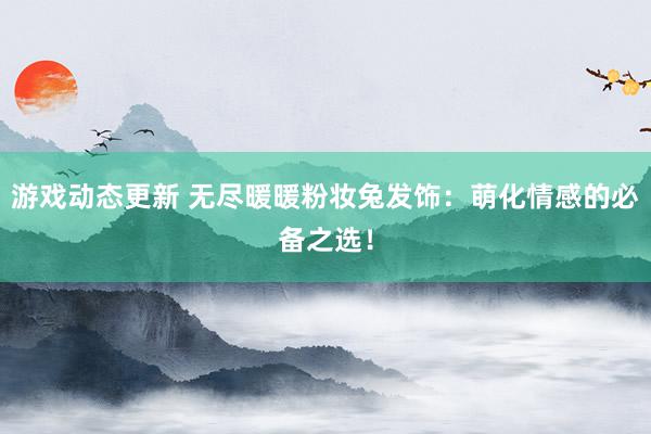 游戏动态更新 无尽暖暖粉妆兔发饰：萌化情感的必备之选！