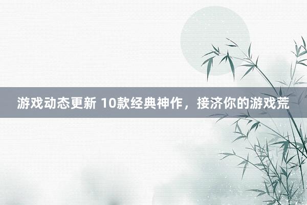 游戏动态更新 10款经典神作，接济你的游戏荒