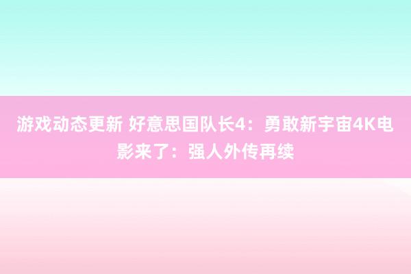 游戏动态更新 好意思国队长4：勇敢新宇宙4K电影来了：强人外传再续