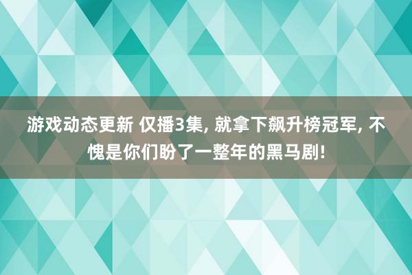 游戏动态更新 仅播3集, 就拿下飙升榜冠军, 不愧是你们盼了一整年的黑马剧!