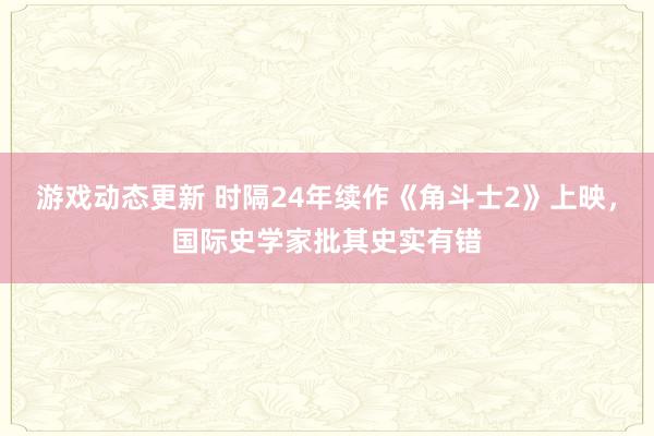 游戏动态更新 时隔24年续作《角斗士2》上映，国际史学家批其史实有错