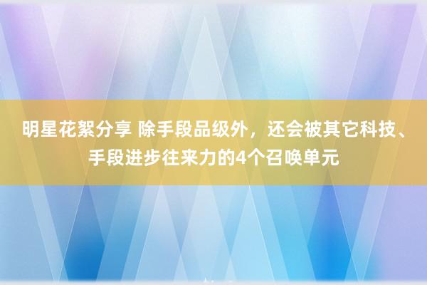 明星花絮分享 除手段品级外，还会被其它科技、手段进步往来力的4个召唤单元