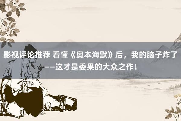 影视评论推荐 看懂《奥本海默》后，我的脑子炸了——这才是委果的大众之作！