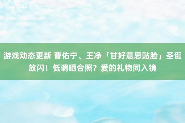 游戏动态更新 曹佑宁、王净「甘好意思贴脸」圣诞放闪！　低调晒合照？爱的礼物同入镜