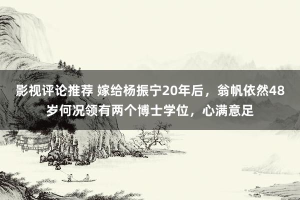 影视评论推荐 嫁给杨振宁20年后，翁帆依然48岁何况领有两个博士学位，心满意足