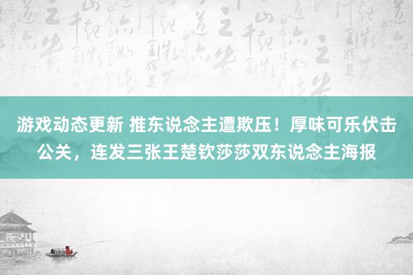 游戏动态更新 推东说念主遭欺压！厚味可乐伏击公关，连发三张王楚钦莎莎双东说念主海报