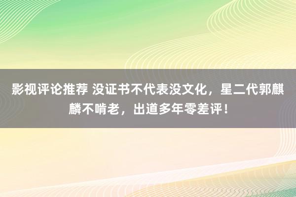 影视评论推荐 没证书不代表没文化，星二代郭麒麟不啃老，出道多年零差评！