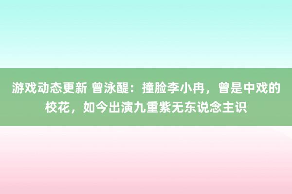 游戏动态更新 曾泳醍：撞脸李小冉，曾是中戏的校花，如今出演九重紫无东说念主识