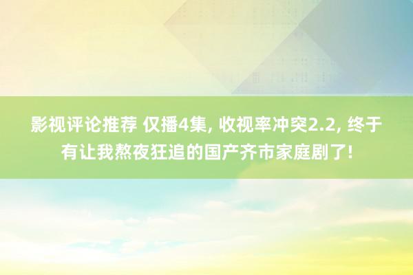 影视评论推荐 仅播4集, 收视率冲突2.2, 终于有让我熬夜狂追的国产齐市家庭剧了!