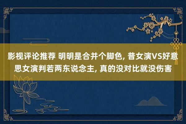 影视评论推荐 明明是合并个脚色, 普女演VS好意思女演判若两东说念主, 真的没对比就没伤害