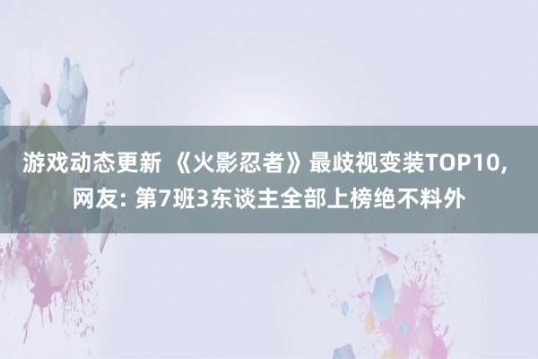 游戏动态更新 《火影忍者》最歧视变装TOP10, 网友: 第7班3东谈主全部上榜绝不料外