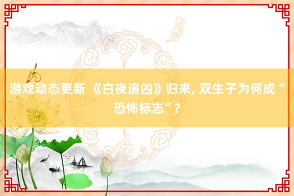 游戏动态更新 《白夜追凶》归来, 双生子为何成“恐怖标志”?