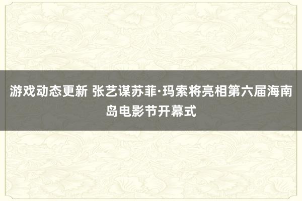 游戏动态更新 张艺谋苏菲·玛索将亮相第六届海南岛电影节开幕式