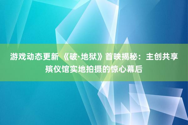 游戏动态更新 《破·地狱》首映揭秘：主创共享殡仪馆实地拍摄的惊心幕后