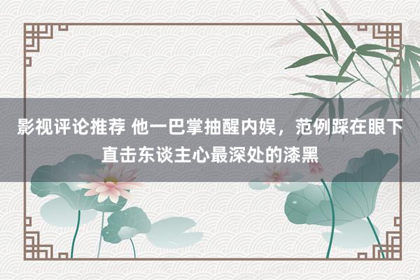 影视评论推荐 他一巴掌抽醒内娱，范例踩在眼下直击东谈主心最深处的漆黑