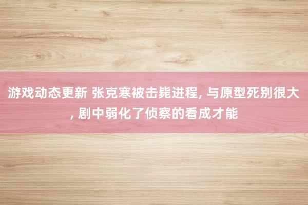 游戏动态更新 张克寒被击毙进程, 与原型死别很大, 剧中弱化了侦察的看成才能