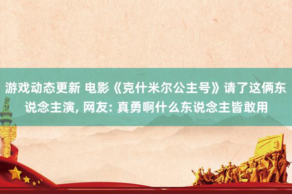 游戏动态更新 电影《克什米尔公主号》请了这俩东说念主演, 网友: 真勇啊什么东说念主皆敢用