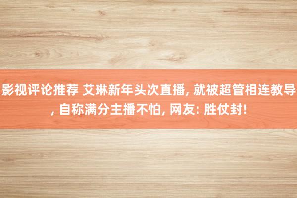 影视评论推荐 艾琳新年头次直播, 就被超管相连教导, 自称满分主播不怕, 网友: 胜仗封!