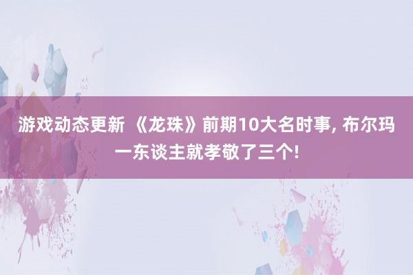 游戏动态更新 《龙珠》前期10大名时事, 布尔玛一东谈主就孝敬了三个!