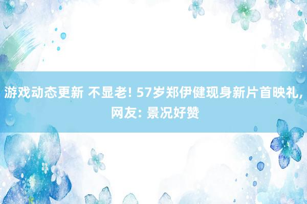 游戏动态更新 不显老! 57岁郑伊健现身新片首映礼, 网友: 景况好赞