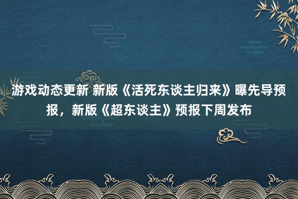 游戏动态更新 新版《活死东谈主归来》曝先导预报，新版《超东谈主》预报下周发布