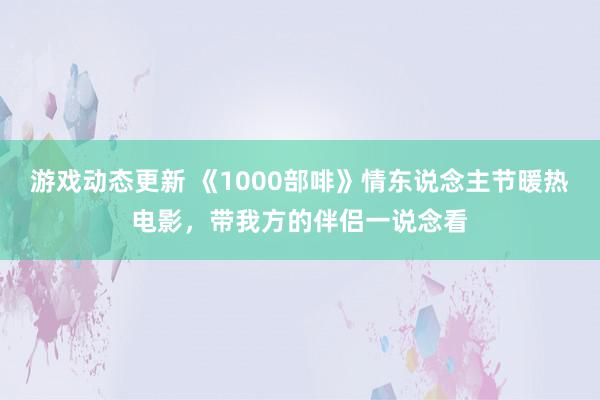 游戏动态更新 《1000部啡》情东说念主节暖热电影，带我方的伴侣一说念看